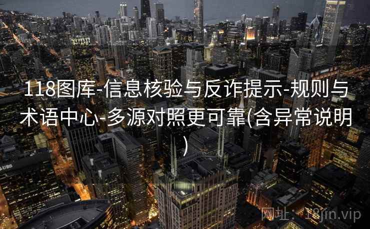 118图库-信息核验与反诈提示-规则与术语中心-多源对照更可靠(含异常说明)