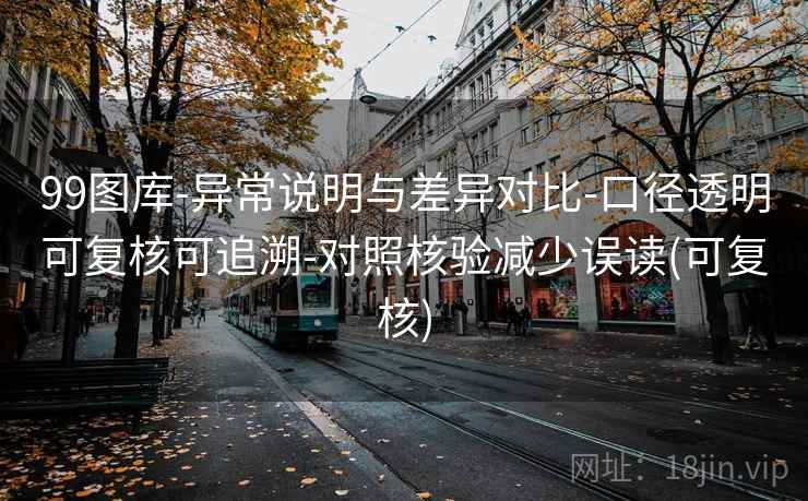 99图库-异常说明与差异对比-口径透明可复核可追溯-对照核验减少误读(可复核)