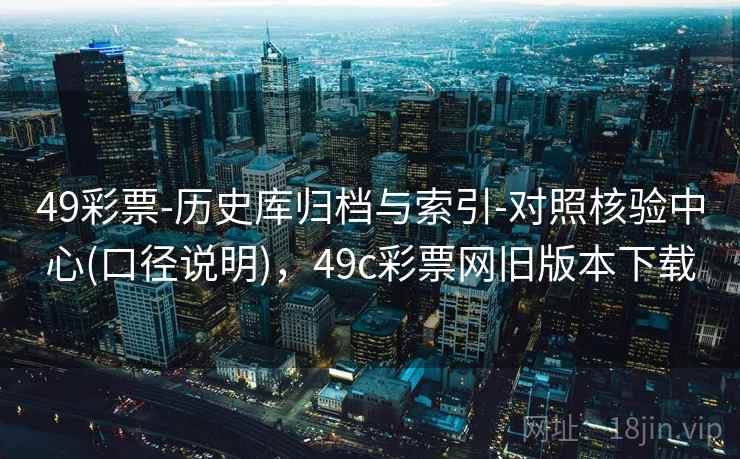 49彩票-历史库归档与索引-对照核验中心(口径说明)，49c彩票网旧版本下载