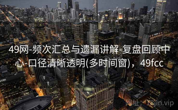 49网-频次汇总与遗漏讲解-复盘回顾中心-口径清晰透明(多时间窗)，49fcc