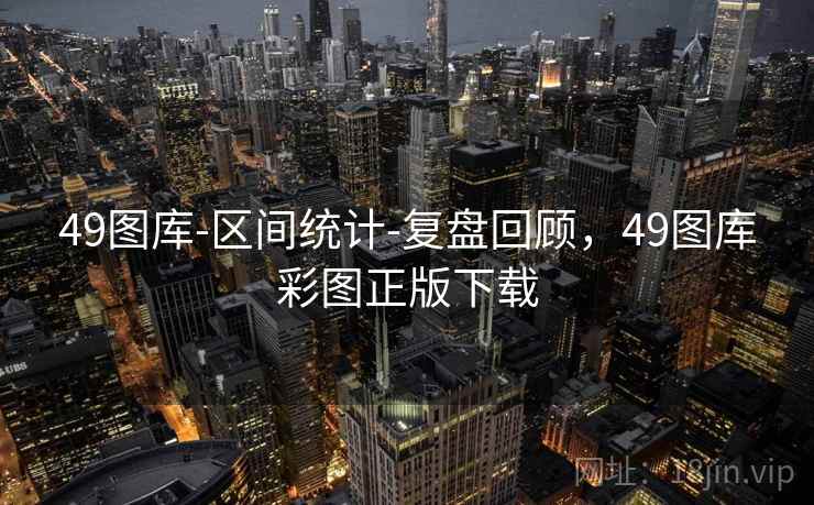 49图库-区间统计-复盘回顾，49图库彩图正版下载