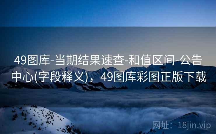 49图库-当期结果速查-和值区间-公告中心(字段释义)，49图库彩图正版下载