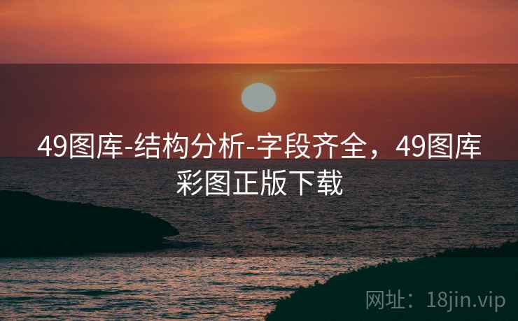 49图库-结构分析-字段齐全，49图库彩图正版下载