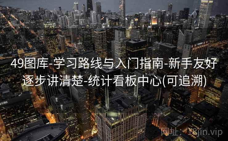 49图库-学习路线与入门指南-新手友好逐步讲清楚-统计看板中心(可追溯)