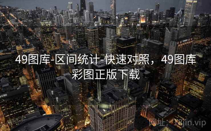 49图库-区间统计-快速对照,49图库彩图正版下载 49图库-区间统计-快速对照,49图库彩图正版下载