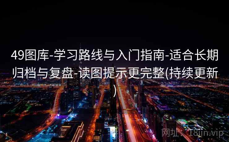 49图库-学习路线与入门指南-适合长期归档与复盘-读图提示更完整(持续更新)