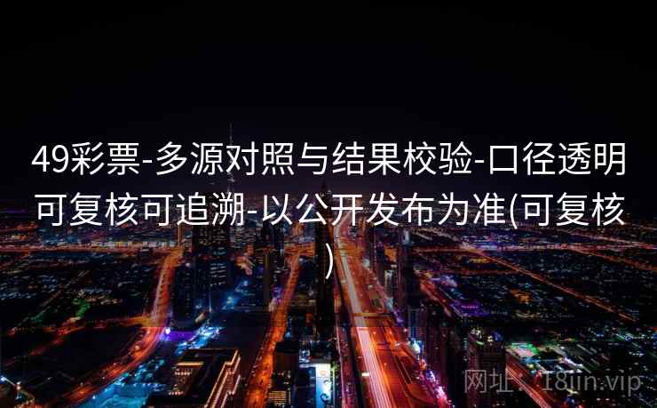 49彩票-多源对照与结果校验-口径透明可复核可追溯-以公开发布为准(可复核)